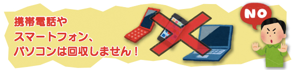 イラスト:携帯電話やスマートフォン、パソコンは回収しません! イラスト:携帯電話やスマートフォン、パソコンは回収しません!