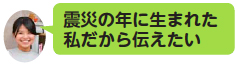 画像:震災の年に生まれた私だから伝えたい 画像:震災の年に生まれた私だから伝えたい