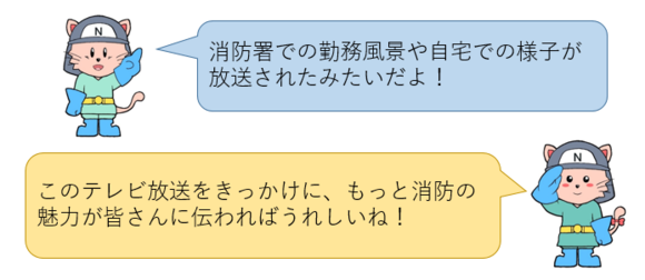 消防署での勤務風景や自宅での様子が放送されたみたいだよ！このテレビ放送をきっかけに、もっと消防の魅力が皆さんに伝わればうれしいね！